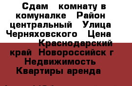Сдам 1 комнату в комуналке › Район ­ центральный › Улица ­ Черняховского › Цена ­ 8 000 - Краснодарский край, Новороссийск г. Недвижимость » Квартиры аренда   